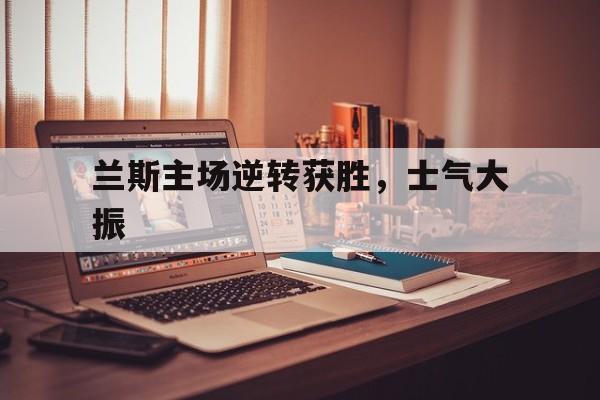 九游娱乐首页-兰斯主场逆转获胜，士气大振的简单介绍