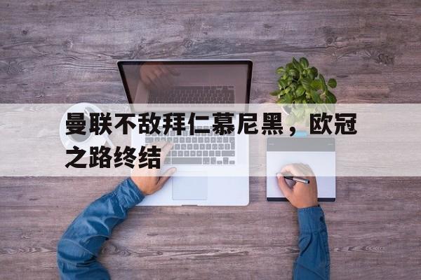 九游体育官方入口-曼联不敌拜仁慕尼黑，欧冠之路终结