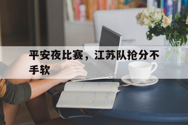 九游娱乐网页-关于平安夜比赛，江苏队抢分不手软的信息